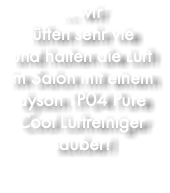 ... wir lüften sehr vie und halten die Luft im Salon mit einem dyson TP04 Pure Cool Luftreiniger sauber!